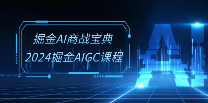 掘金AI 商战宝典-系统班：2024掘金AIGC课程 - 冒泡网-冒泡网