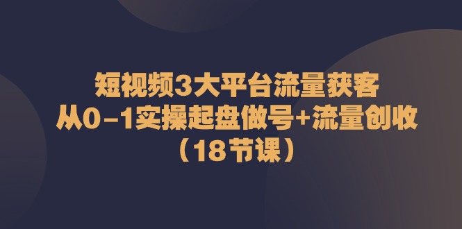 短视频3大平台·流量 获客：从0-1实操起盘做号+流量 创收 - 冒泡网-冒泡网