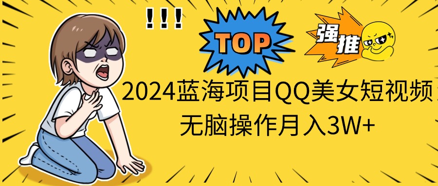 2024蓝海项目QQ美女短视频无脑操作月入3W+ - 冒泡网-冒泡网