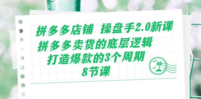 拼多多店铺 操盘手2.0新课，拼多多卖货的底层逻辑，打造爆款的3个周期-8节 - 冒泡网-冒泡网