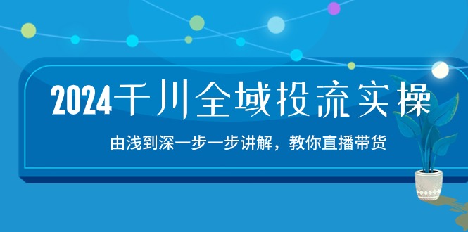 2024千川-全域投流精品实操：由谈到深一步一步讲解，教你直播带货-15节 - 冒泡网-冒泡网