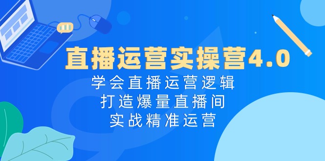 直播运营实操营4.0：学会直播运营逻辑，打造爆量直播间，实战精准运营 - 冒泡网-冒泡网