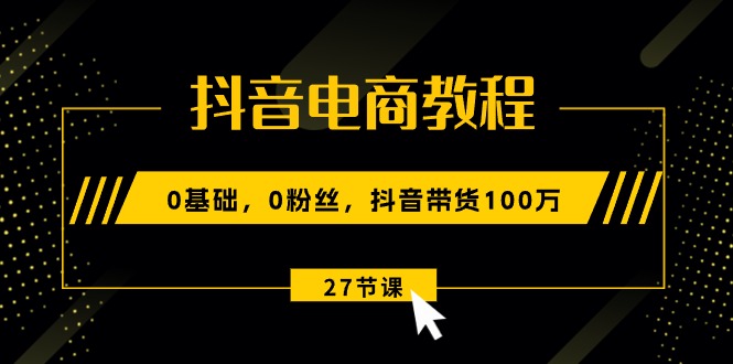 抖音电商教程：0基础，0粉丝，抖音带货100万 - 冒泡网-冒泡网