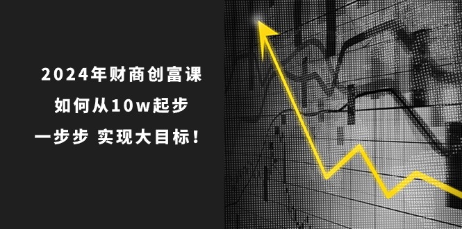 2024年 财商-创富课：如何从10w起步，一步步 实现大目标！ - 冒泡网-冒泡网