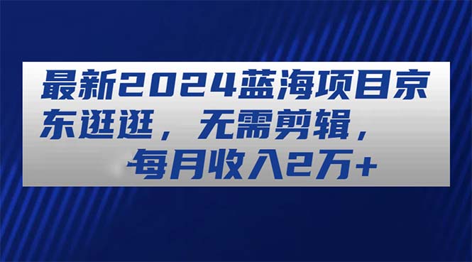 最新2024蓝海项目京东逛逛，无需剪辑，每月收入2万+ - 冒泡网-冒泡网