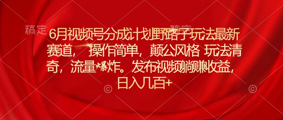 6月视频号分成计划野路子玩法最新赛道操作简单，颠公风格玩法清奇，流… - 冒泡网-冒泡网