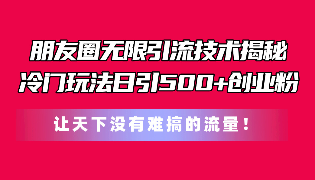 朋友圈无限引流技术揭秘，一个冷门玩法日引500+创业粉，让天下没有难搞… - 冒泡网-冒泡网