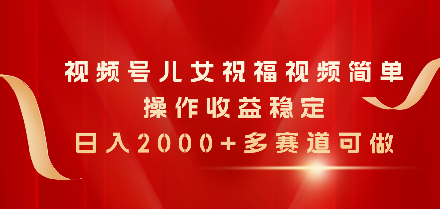 视频号儿女祝福视频，简单操作收益稳定，日入2000+，多赛道可做 - 冒泡网-冒泡网