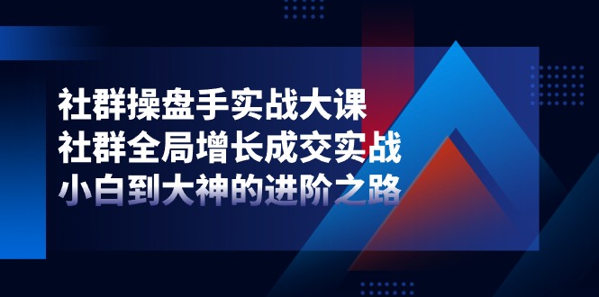 社群-操盘手实战大课：社群 全局增长成交实战，小白到大神的进阶之路 - 冒泡网-冒泡网