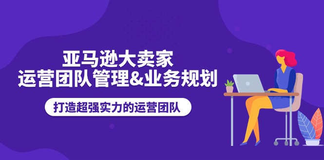 亚马逊大卖家-运营团队管理&业务规划，打造超强实力的运营团队 - 冒泡网-冒泡网