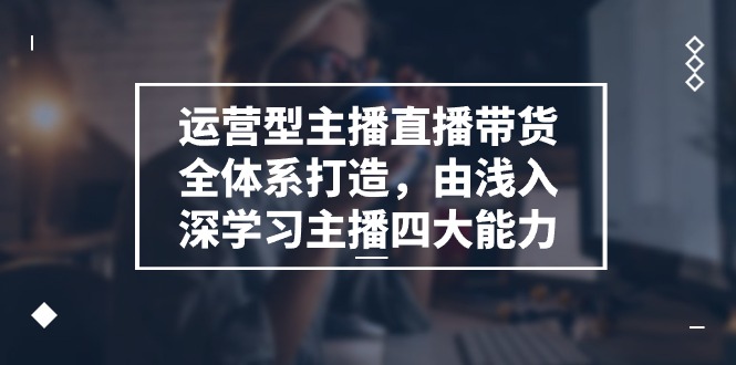 运营型 主播直播带货全体系打造，由浅入深学习主播四大能力 - 冒泡网-冒泡网