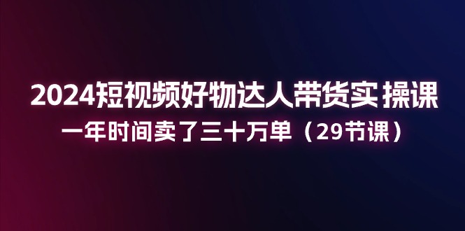 2024短视频好物达人带货实操课：一年时间卖了三十万单 - 冒泡网-冒泡网