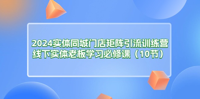 2024实体同城门店矩阵引流训练营，线下实体老板学习必修课 - 冒泡网-冒泡网