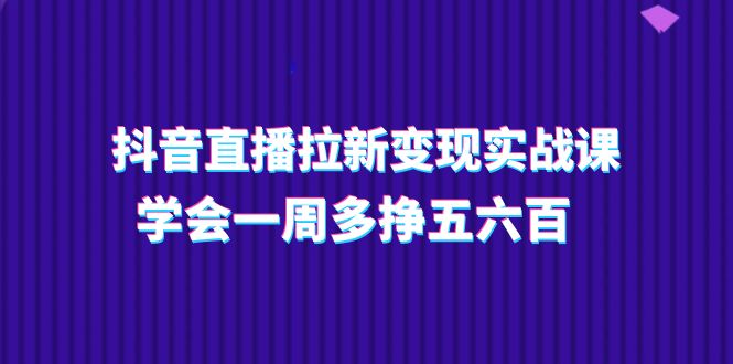 抖音直播拉新变现实操课，学会一周多挣五六百 - 冒泡网-冒泡网