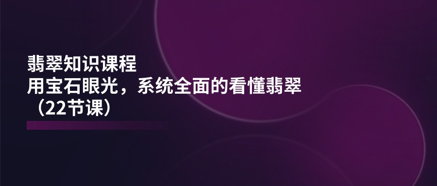 翡翠知识课程，用宝石眼光，系统全面的看懂翡翠 - 冒泡网-冒泡网