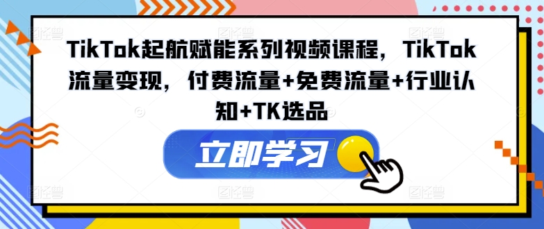 TikTok起航赋能系列视频课程，TikTok流量变现，付费流量+免费流量+行业认知+TK选品 - 冒泡网-冒泡网