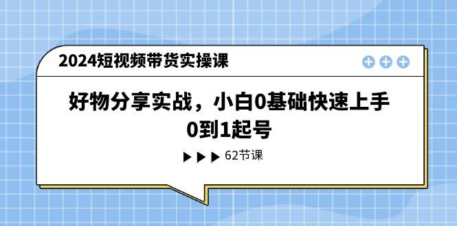 2024短视频带货实操课，好物分享实战，小白0基础快速上手，0到1起号 - 冒泡网-冒泡网