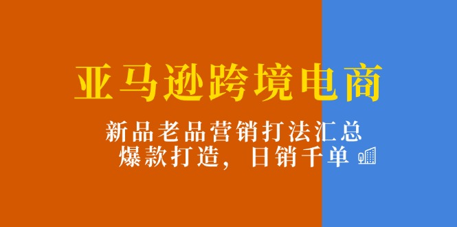 亚马逊跨境电商：新品老品营销打法汇总，爆款打造，日销千单 - 冒泡网-冒泡网