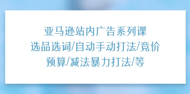 亚马逊站内广告系列课：选品选词/自动手动打法/竞价预算/减法暴力打法/等 - 冒泡网-冒泡网