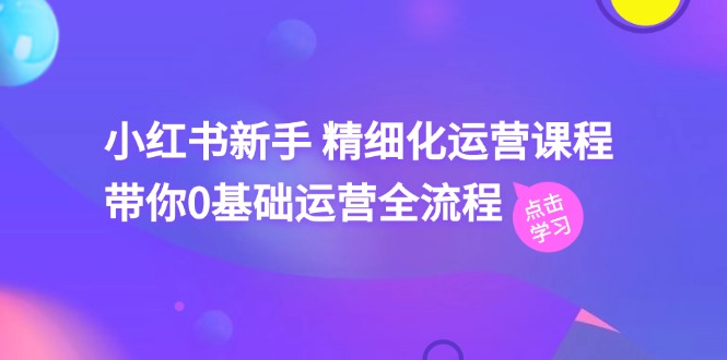 小红书新手 精细化运营课程，带你0基础运营全流程 - 冒泡网-冒泡网