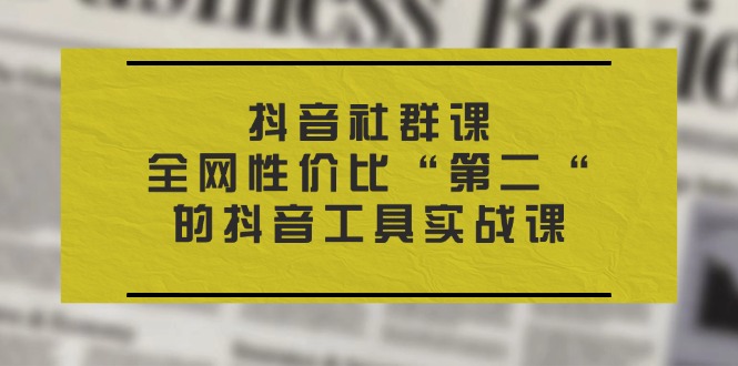 抖音 社群课，全网性价比“第二“的抖音工具实战课 - 冒泡网-冒泡网