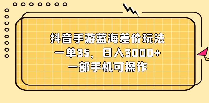 抖音手游蓝海差价玩法，一单35，日入3000+，一部手机可操作 - 冒泡网-冒泡网