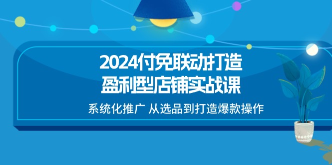 2024付免联动-打造盈利型店铺实战课，系统化推广 从选品到打造爆款操作 - 冒泡网-冒泡网