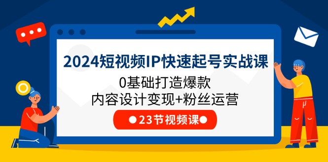 2024短视频IP快速起号实战课，0基础打造爆款内容设计变现+粉丝运营(23节) - 冒泡网-冒泡网