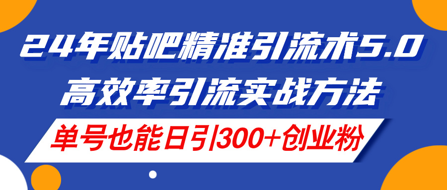 24年贴吧精准引流术5.0，高效率引流实战方法，单号也能日引300+创业粉 - 冒泡网-冒泡网