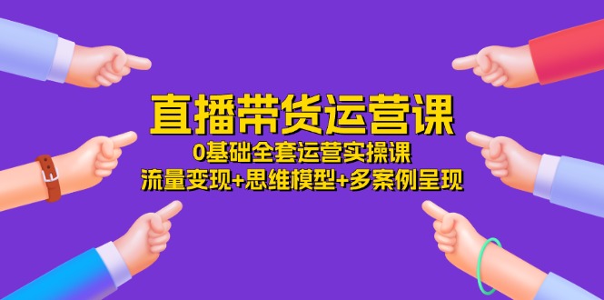 直播带货运营课，0基础全套运营实操课 流量变现+思维模型+多案例呈现-34节 - 冒泡网-冒泡网