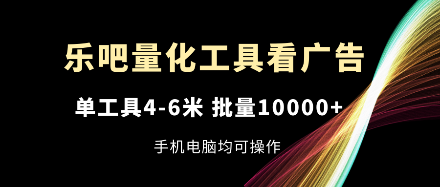 乐吧量化工具看广告，单工具4-6米，批量10000+，手机电脑均可操作 - 冒泡网-冒泡网