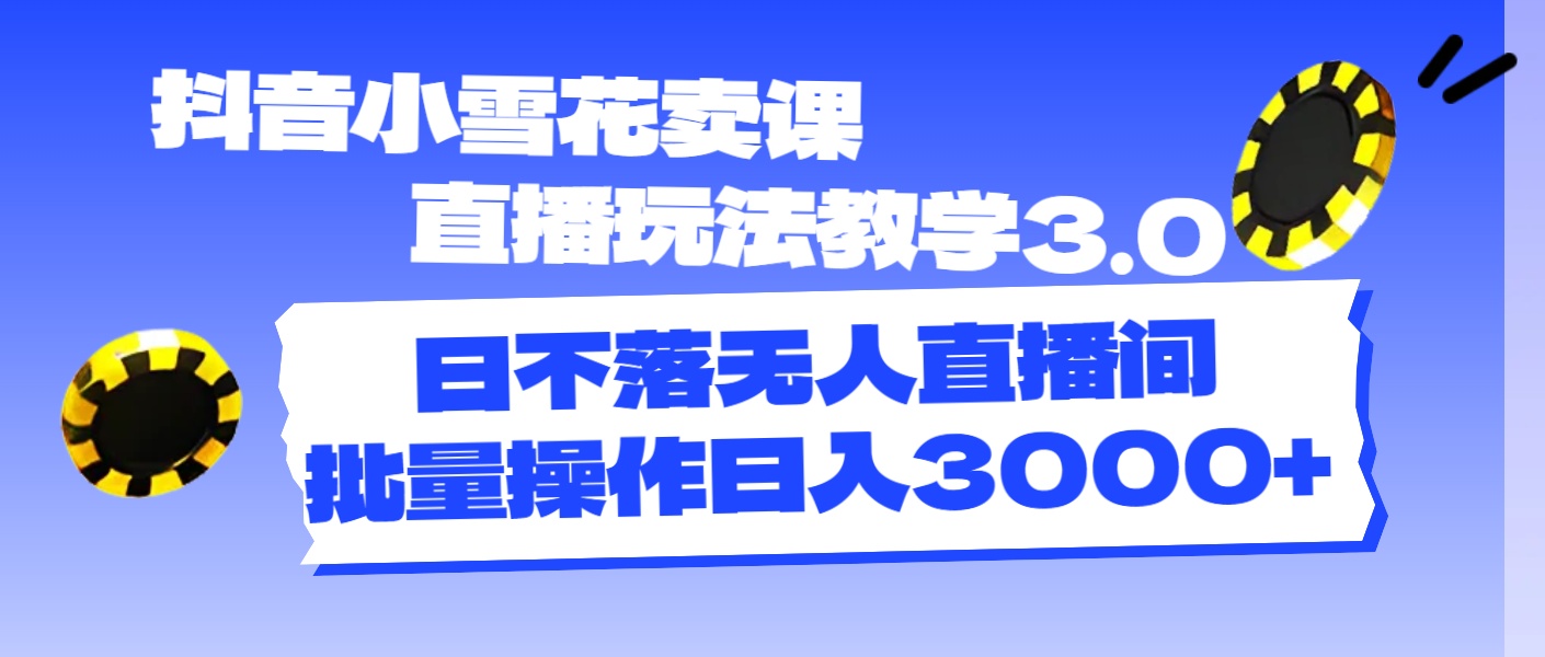 抖音小雪花卖课直播玩法教学3.0，日不落无人直播间，批量操作日入3000+ - 冒泡网-冒泡网