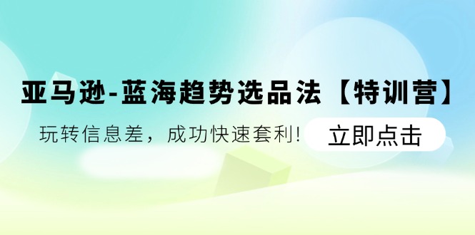 亚马逊-蓝海趋势选品法【特训营】：玩转信息差，成功快速套利! - 冒泡网-冒泡网