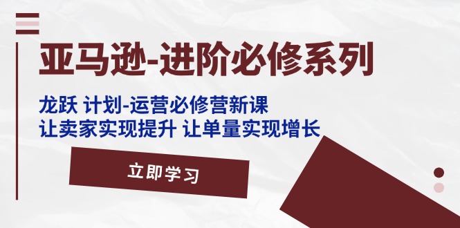 亚马逊-进阶必修系列，龙跃 计划-运营必修营新课，让卖家实现提升 让单… - 冒泡网-冒泡网