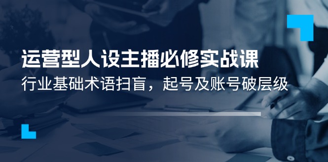 运营型·人设主播必修实战课：行业基础术语扫盲，起号及账号破层级 - 冒泡网-冒泡网