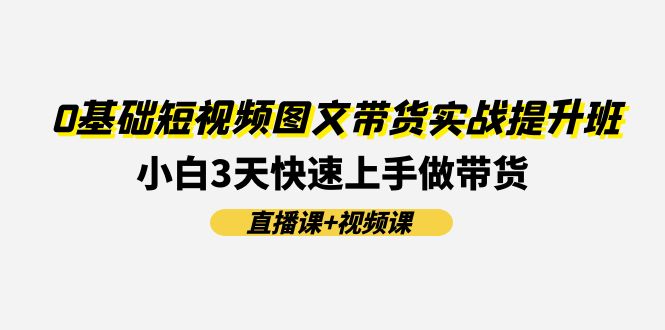 0基础短视频图文带货实战提升班(直播课+视频课)：小白3天快速上手做带货 - 冒泡网-冒泡网