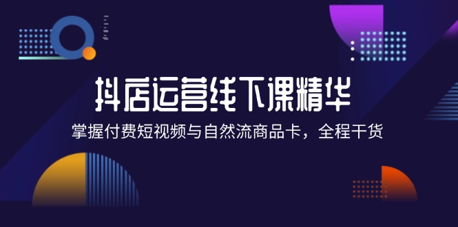 抖店进阶线下课精华：掌握付费短视频与自然流商品卡，全程干货！ - 冒泡网-冒泡网