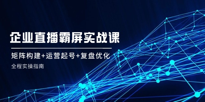 企 业 直 播 霸 屏实战课：矩阵构建+运营起号+复盘优化，全程实操指南 - 冒泡网-冒泡网