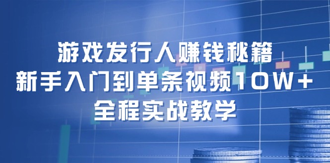 游戏发行人赚钱秘籍：新手入门到单条视频10W+，全程实战教学 - 冒泡网-冒泡网