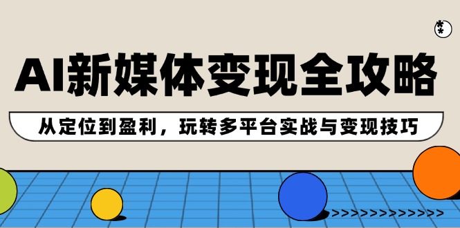 AI新媒体变现全攻略：从定位到盈利，玩转多平台实战与变现技巧 - 冒泡网-冒泡网