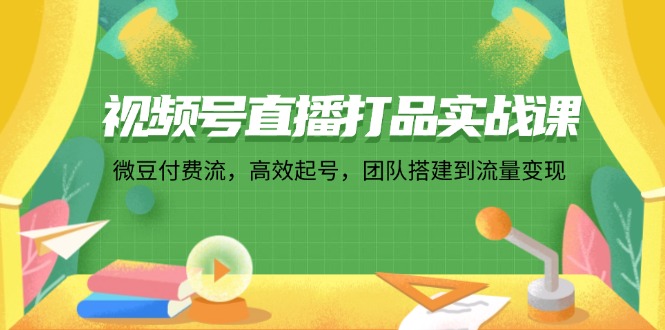 视频号直播打品实战课：微 豆 付 费 流，高效起号，团队搭建到流量变现 - 冒泡网-冒泡网