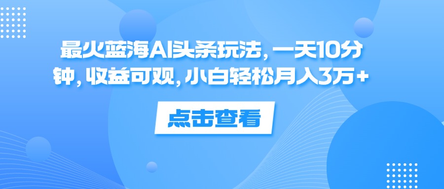 最火蓝海AI头条玩法，一天10分钟，收益可观，小白轻松月入3万+ - 冒泡网-冒泡网