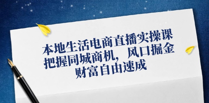 本地生活电商直播实操课，把握同城商机，风口掘金，财富自由速成 - 冒泡网-冒泡网