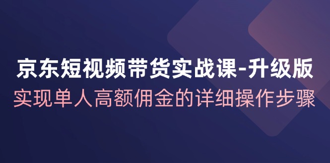 京东-短视频带货实战课-升级版，实现单人高额佣金的详细操作步骤 - 冒泡网-冒泡网