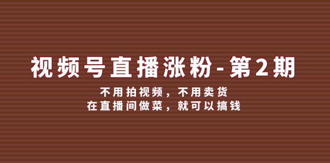 视频号/直播涨粉-第2期，不用拍视频，不用卖货，在直播间做菜，就可以搞钱 - 冒泡网-冒泡网