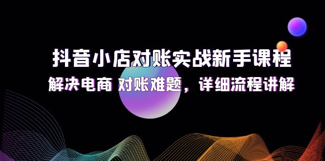 抖音小店对账实战新手课程，解决电商 对账难题，详细流程讲解 - 冒泡网-冒泡网