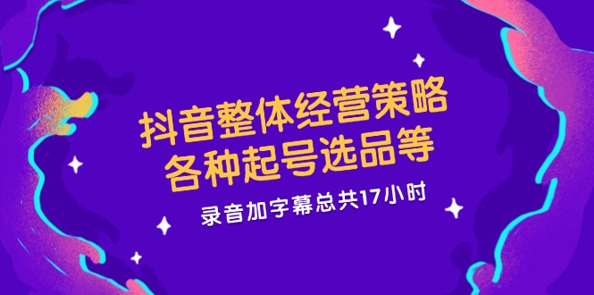 抖音整体经营策略，各种起号选品等 录音加字幕总共17小时 - 冒泡网-冒泡网