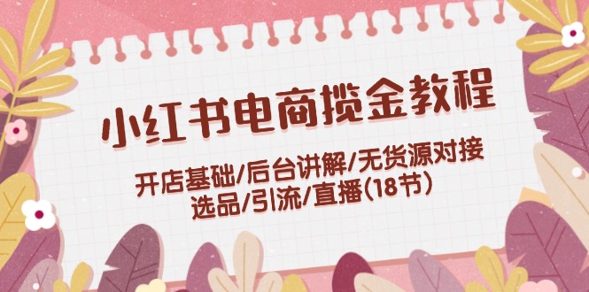 小红书电商揽金教程：开店基础/后台讲解/无货源对接/选品/引流/直播(18节) - 冒泡网-冒泡网