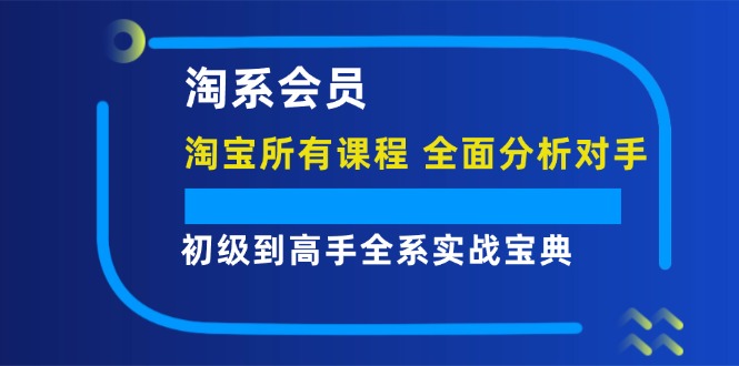 淘系会员【淘宝所有课程，全面分析对手】，初级到高手全系实战宝典 - 冒泡网-冒泡网