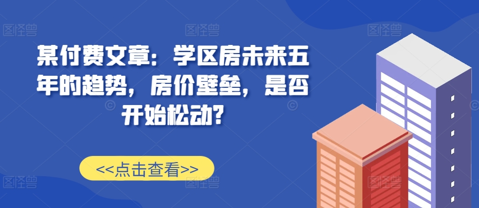 某付费文章：学区房未来五年的趋势，房价壁垒，是否开始松动? - 冒泡网-冒泡网